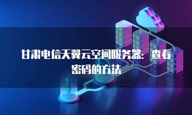甘肃电信天翼云空间服务器:查看密码的方法