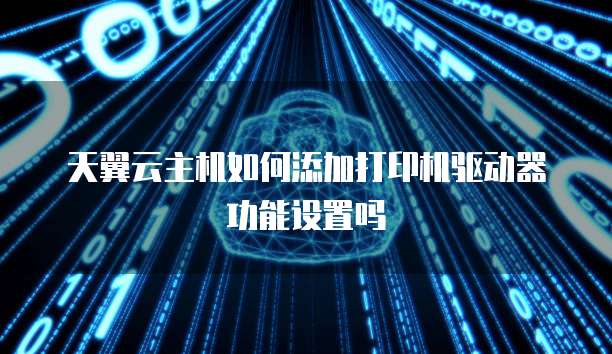 天翼云主机如何添加打印机驱动器功能设置吗