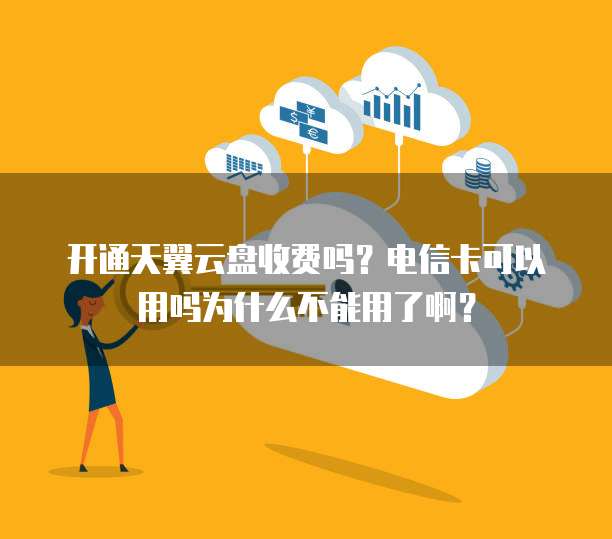 开通天翼云盘收费吗?电信卡可以用吗为什么不能用了啊?