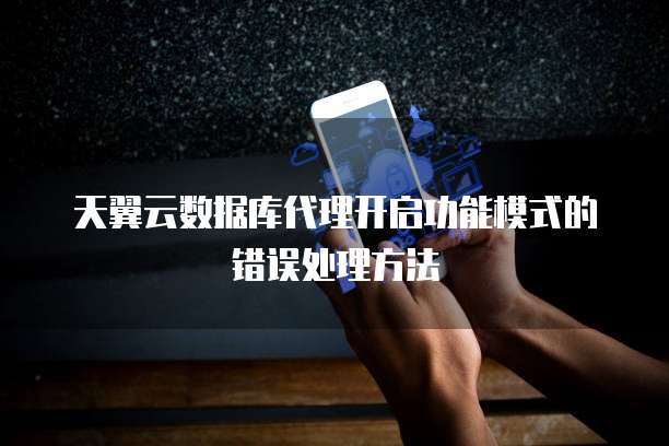 天翼云数据库代理开启功能模式的错误处理方法