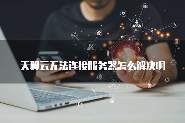天翼云无法连接服务器怎么解决啊