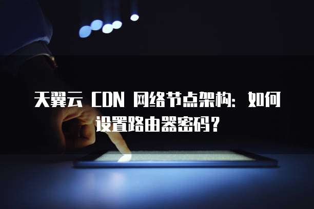 天翼云 CDN 网络节点架构:如何设置路由器密码?