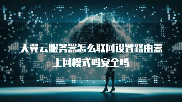 天翼云服务器怎么联网设置路由器上网模式吗安全吗