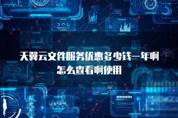 天翼云文件服务优惠多少钱一年啊怎么查看啊使用