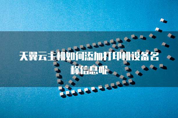 天翼云主机如何添加打印机设备名称信息呢