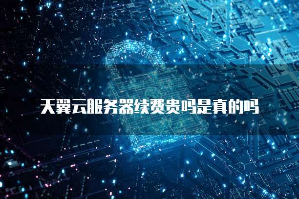 天翼云服务器续费贵吗是真的吗