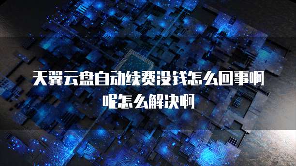 天翼云盘自动续费没钱怎么回事啊呢怎么解决啊