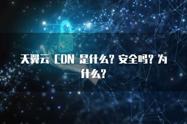 天翼云 CDN 是什么?安全吗?为什么?