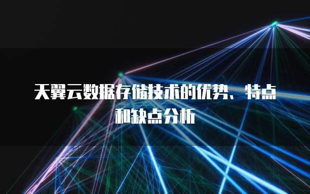 天翼云数据存储技术的优势、特点和缺点分析