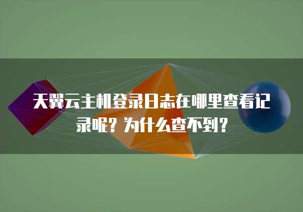 天翼云主机登录日志在哪里查看记录呢?为什么查不到?