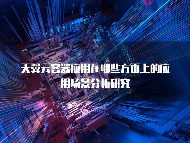 天翼云容器应用在哪些方面上的应用场景分析研究
