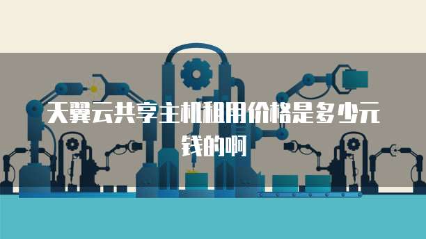 天翼云共享主机租用价格是多少元钱的啊