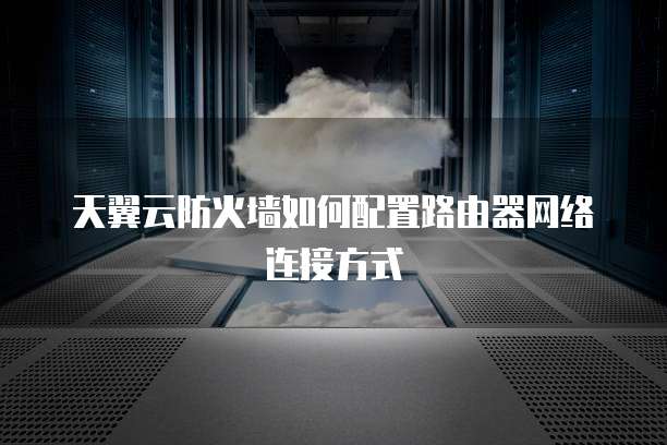 天翼云防火墙如何配置路由器网络连接方式