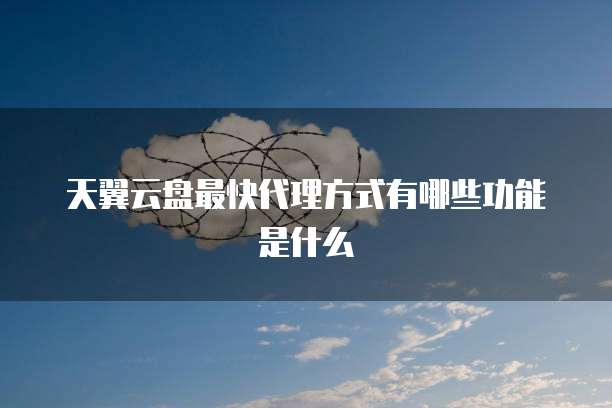 天翼云盘最快代理方式有哪些功能是什么