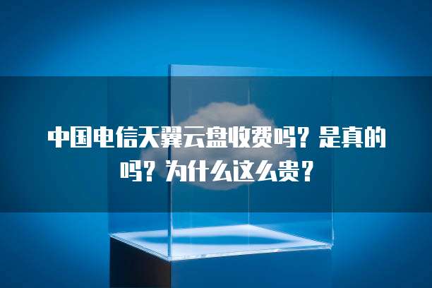 中国电信天翼云盘收费吗?是真的吗?为什么这么贵?