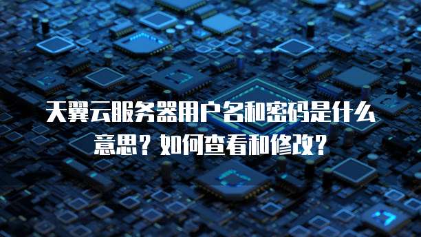 天翼云服务器用户名和密码是什么意思？如何查看和修改？