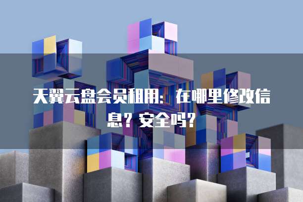 天翼云盘会员租用:在哪里修改信息?安全吗?