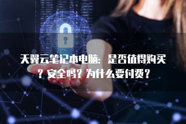 天翼云笔记本电脑：是否值得购买？安全吗？为什么要付费？