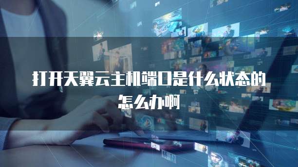 打开天翼云主机端口是什么状态的怎么办啊
