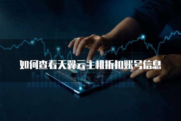 如何查看天翼云主机折扣账号信息