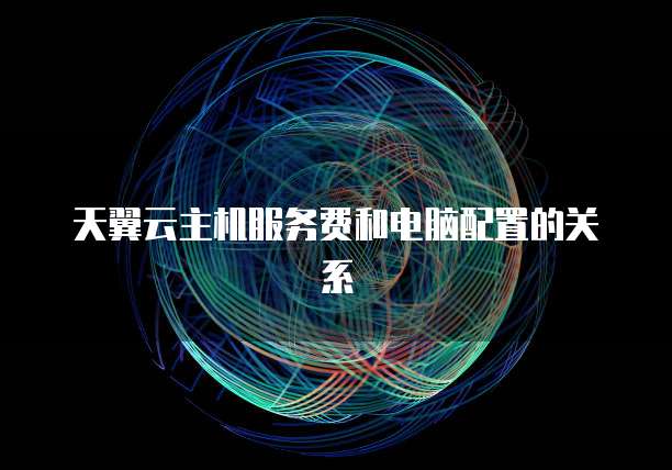 天翼云主机服务费和电脑配置的关系
