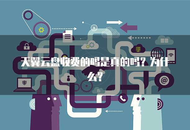 天翼云盘收费的吗是真的吗？为什么？