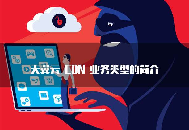 天翼云 CDN 业务类型的简介