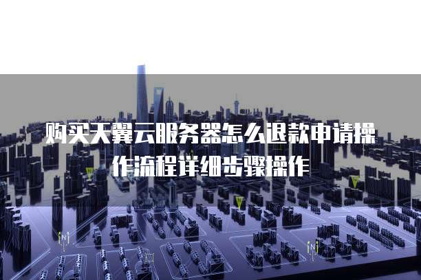 购买天翼云服务器怎么退款申请操作流程详细步骤操作