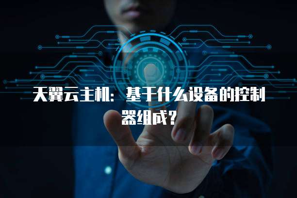 天翼云主机:基于什么设备的控制器组成?