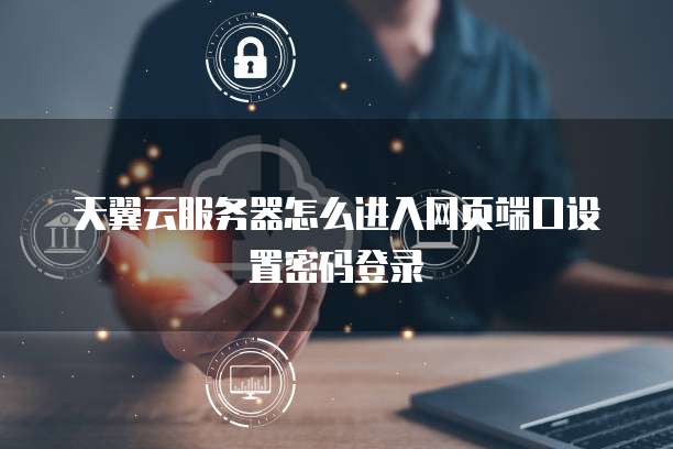 天翼云服务器怎么进入网页端口设置密码登录