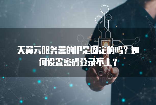 天翼云服务器的IP是固定的吗?如何设置密码登录不上?