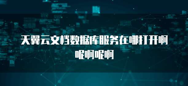 天翼云文档数据库服务在哪打开啊呢啊呢啊