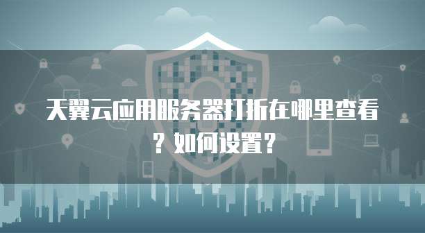 天翼云应用服务器打折在哪里查看?如何设置?
