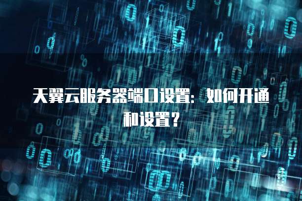 天翼云服务器端口设置:如何开通和设置?