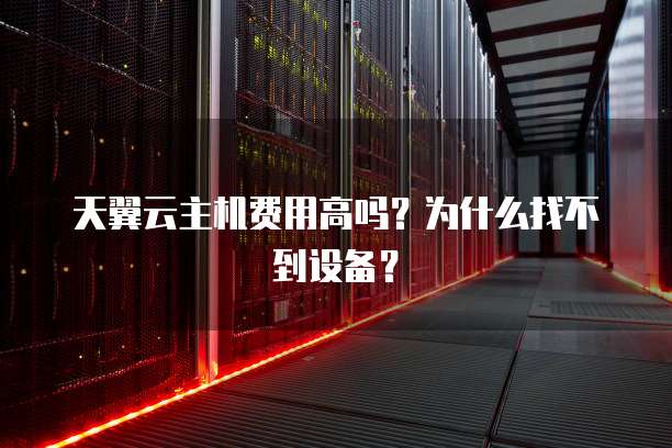 天翼云主机费用高吗？为什么找不到设备？
