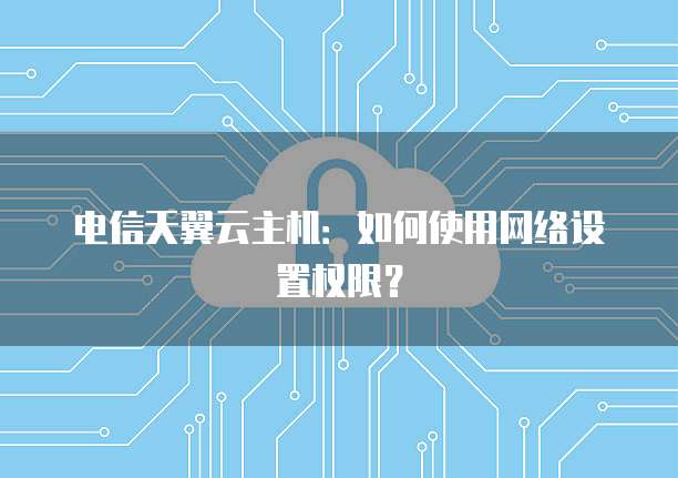 电信天翼云主机:如何使用网络设置权限?