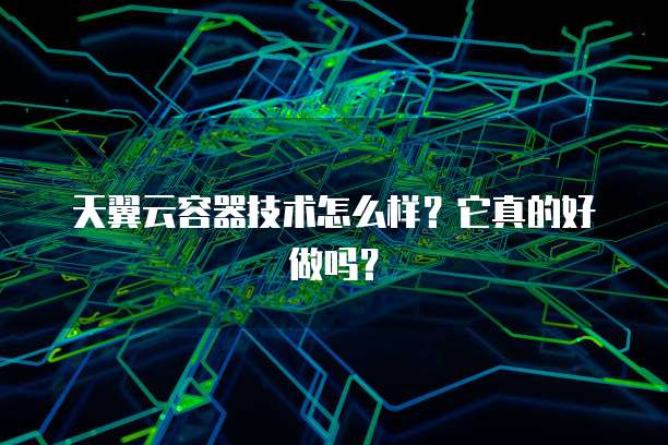 天翼云容器技术怎么样?它真的好做吗?