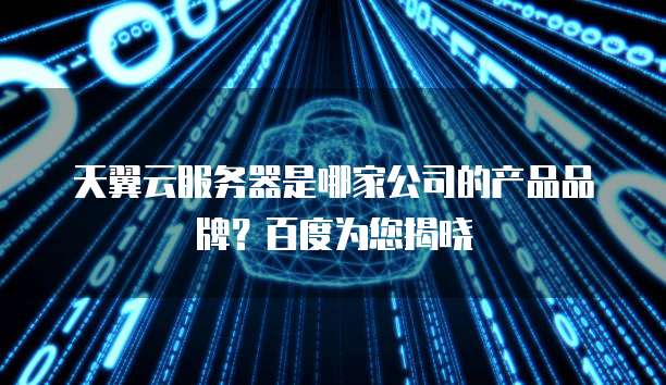 天翼云服务器是哪家公司的产品品牌?百度为您揭晓