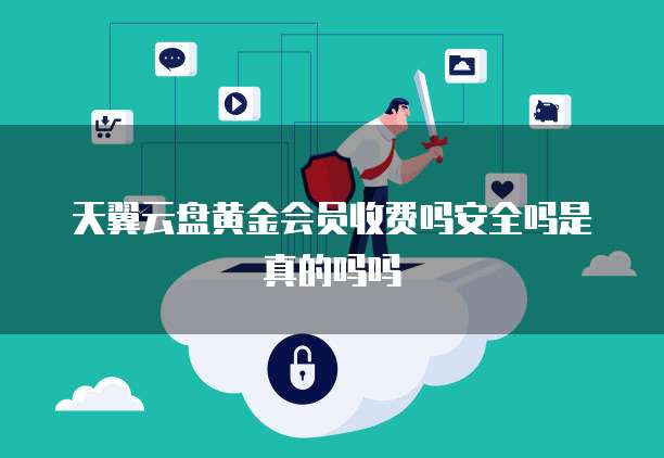 天翼云盘黄金会员收费吗安全吗是真的吗吗