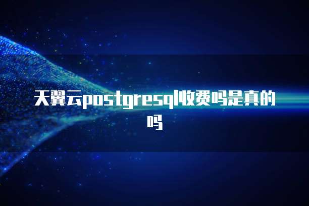天翼云postgresql收费吗是真的吗