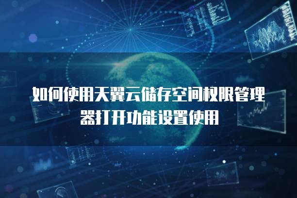 如何使用天翼云储存空间权限管理器打开功能设置使用