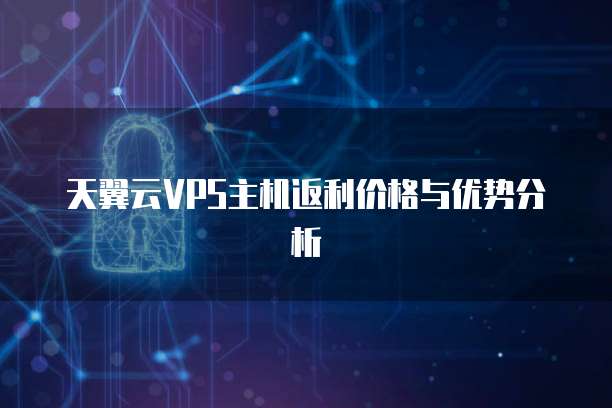 天翼云VPS主机返利价格与优势分析