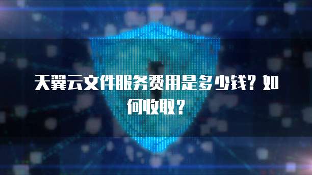 天翼云文件服务费用是多少钱?如何收取?