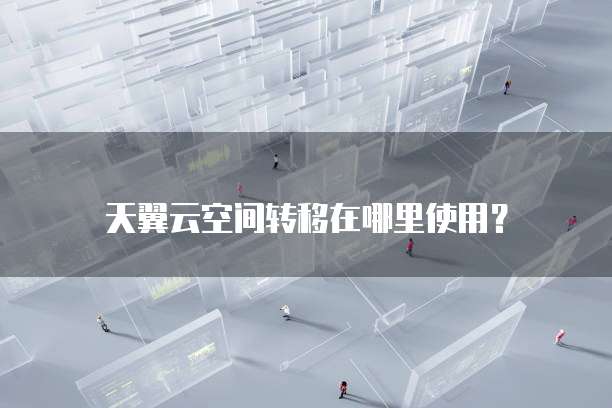天翼云空间转移在哪里使用?