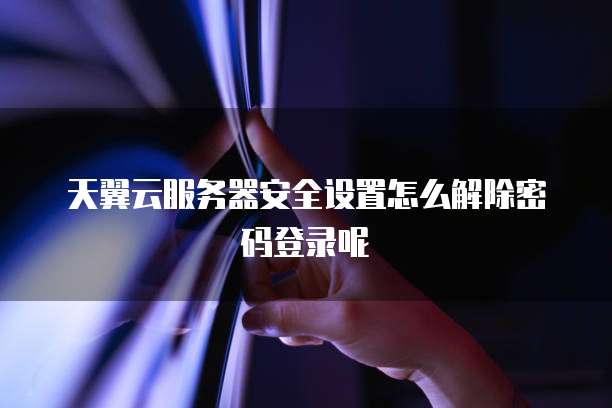 天翼云服务器安全设置怎么解除密码登录呢