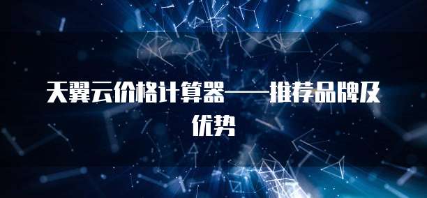 天翼云价格计算器&mdash;&mdash;推荐品牌及优势