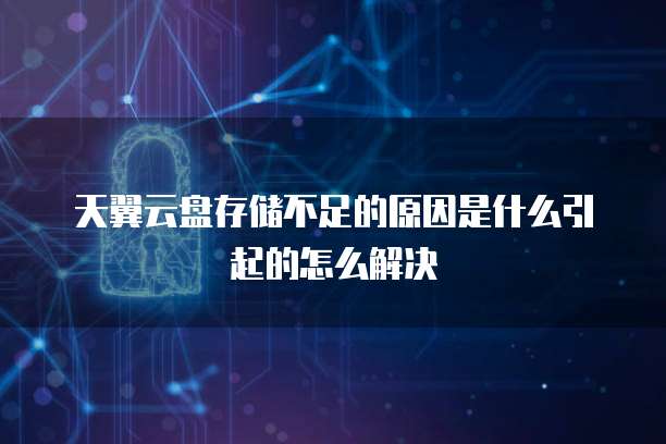 天翼云盘存储不足的原因是什么引起的怎么解决
