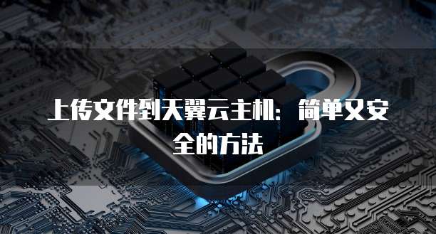 上传文件到天翼云主机:简单又安全的方法