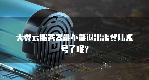 天翼云服务器能不能退出来登陆账号了呢?