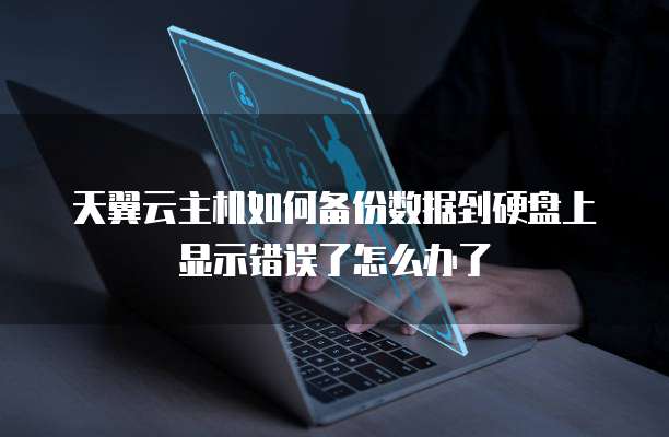 天翼云主机如何备份数据到硬盘上显示错误了怎么办了